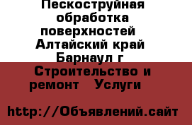 Пескоструйная обработка поверхностей - Алтайский край, Барнаул г. Строительство и ремонт » Услуги   